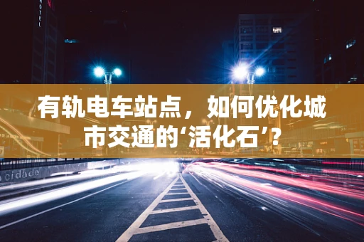 有轨电车站点，如何优化城市交通的‘活化石’？