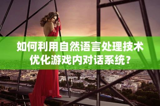 如何利用自然语言处理技术优化游戏内对话系统？