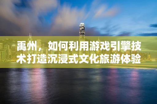 禹州，如何利用游戏引擎技术打造沉浸式文化旅游体验？