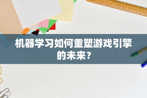 机器学习如何重塑游戏引擎的未来？