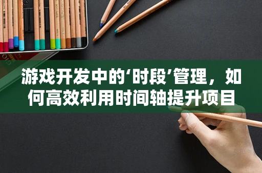 游戏开发中的‘时段’管理，如何高效利用时间轴提升项目进度？