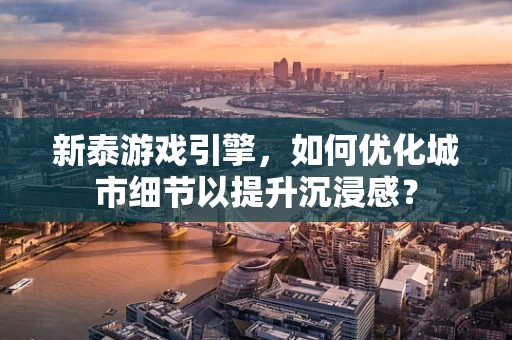 新泰游戏引擎，如何优化城市细节以提升沉浸感？