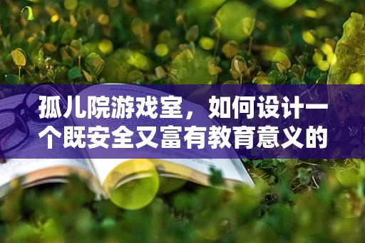 孤儿院游戏室，如何设计一个既安全又富有教育意义的娱乐空间？