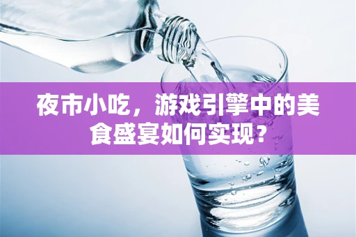 夜市小吃，游戏引擎中的美食盛宴如何实现？