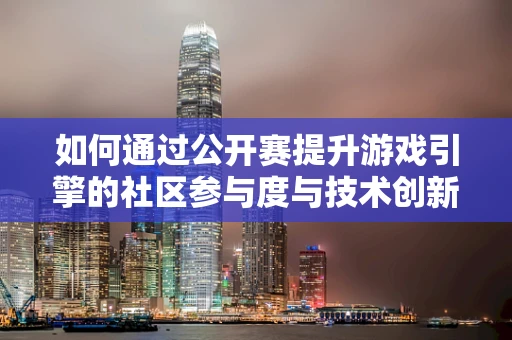 如何通过公开赛提升游戏引擎的社区参与度与技术创新？