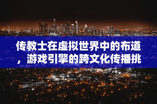 传教士在虚拟世界中的布道，游戏引擎的跨文化传播挑战