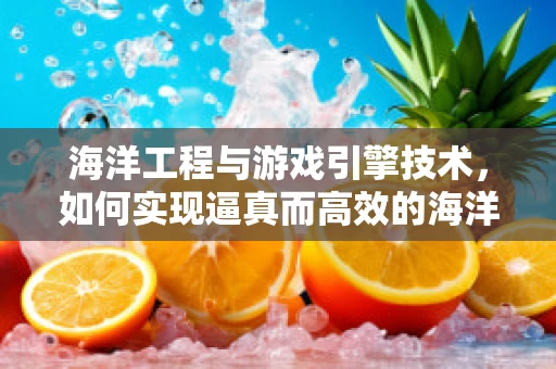 海洋工程与游戏引擎技术，如何实现逼真而高效的海洋环境模拟？