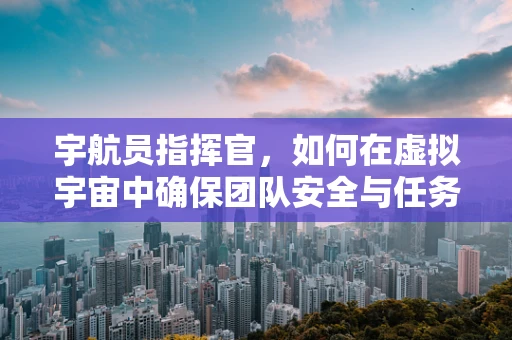 宇航员指挥官，如何在虚拟宇宙中确保团队安全与任务成功？