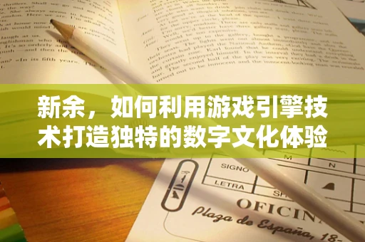 新余，如何利用游戏引擎技术打造独特的数字文化体验？