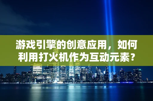 游戏引擎的创意应用，如何利用打火机作为互动元素？