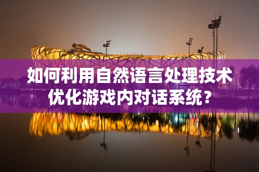 如何利用自然语言处理技术优化游戏内对话系统？