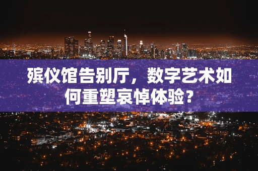 殡仪馆告别厅，数字艺术如何重塑哀悼体验？