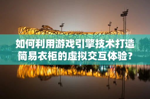 如何利用游戏引擎技术打造简易衣柜的虚拟交互体验？