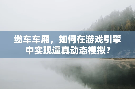 缆车车厢，如何在游戏引擎中实现逼真动态模拟？