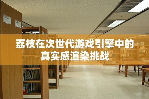 荔枝在次世代游戏引擎中的真实感渲染挑战