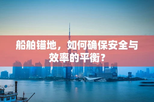 船舶锚地，如何确保安全与效率的平衡？