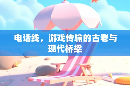 电话线，游戏传输的古老与现代桥梁