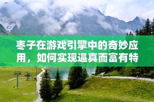 枣子在游戏引擎中的奇妙应用，如何实现逼真而富有特色的果实效果？