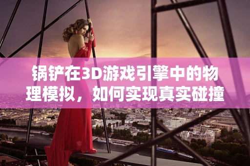 锅铲在3D游戏引擎中的物理模拟，如何实现真实碰撞响应？
