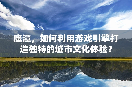 鹰潭，如何利用游戏引擎打造独特的城市文化体验？