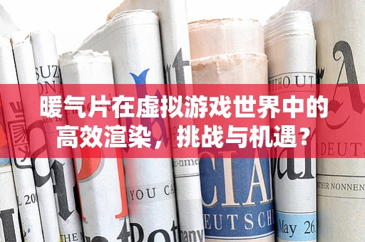 暖气片在虚拟游戏世界中的高效渲染，挑战与机遇？