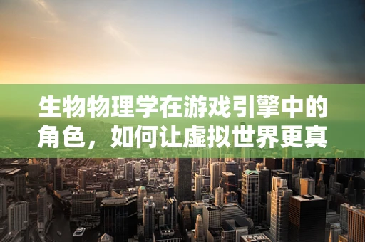生物物理学在游戏引擎中的角色，如何让虚拟世界更真实？