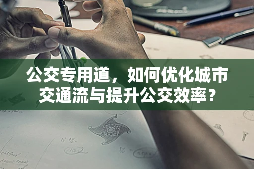 公交专用道，如何优化城市交通流与提升公交效率？