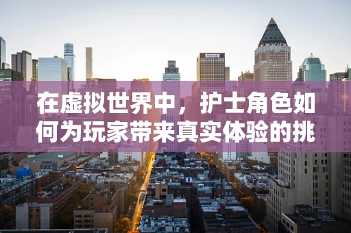 在虚拟世界中，护士角色如何为玩家带来真实体验的挑战？