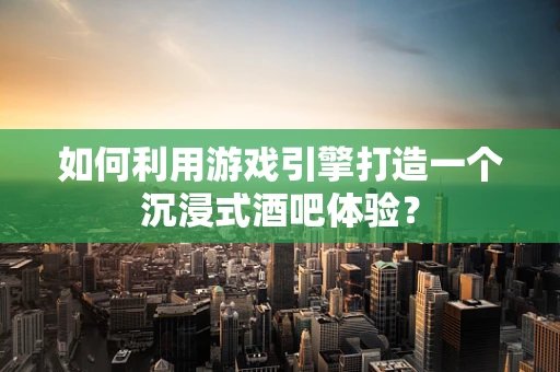 如何利用游戏引擎打造一个沉浸式酒吧体验？