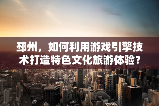 邳州，如何利用游戏引擎技术打造特色文化旅游体验？