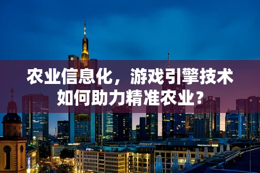 农业信息化，游戏引擎技术如何助力精准农业？