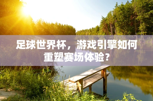 足球世界杯，游戏引擎如何重塑赛场体验？