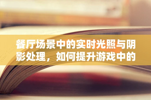 餐厅场景中的实时光照与阴影处理，如何提升游戏中的用餐体验？