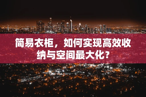 简易衣柜，如何实现高效收纳与空间最大化？