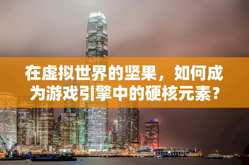 在虚拟世界的坚果，如何成为游戏引擎中的硬核元素？