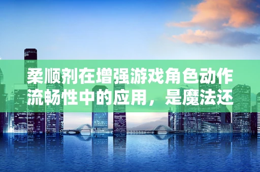柔顺剂在增强游戏角色动作流畅性中的应用，是魔法还是科学？