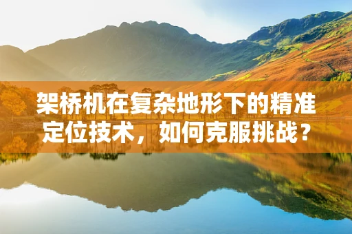架桥机在复杂地形下的精准定位技术，如何克服挑战？