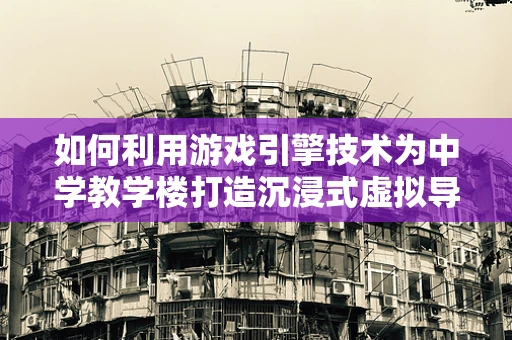如何利用游戏引擎技术为中学教学楼打造沉浸式虚拟导览？