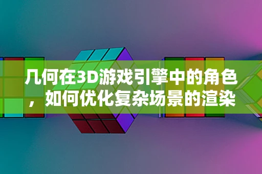 几何在3D游戏引擎中的角色，如何优化复杂场景的渲染？