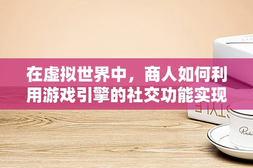 在虚拟世界中，商人如何利用游戏引擎的社交功能实现商业价值？