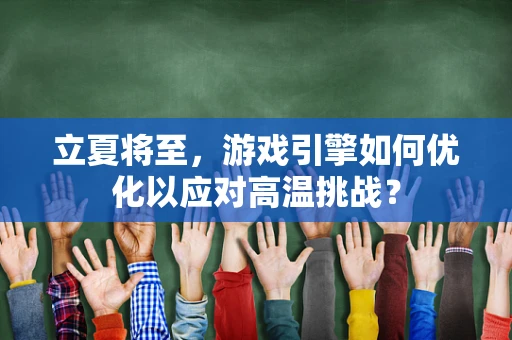 立夏将至，游戏引擎如何优化以应对高温挑战？