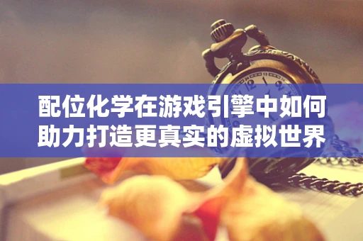 配位化学在游戏引擎中如何助力打造更真实的虚拟世界？