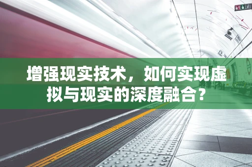 增强现实技术，如何实现虚拟与现实的深度融合？