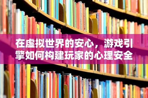 在虚拟世界的安心，游戏引擎如何构建玩家的心理安全区？