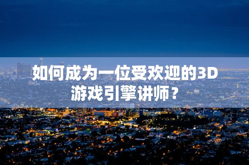 如何成为一位受欢迎的3D游戏引擎讲师？