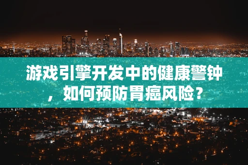 游戏引擎开发中的健康警钟，如何预防胃癌风险？