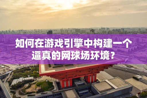如何在游戏引擎中构建一个逼真的网球场环境？