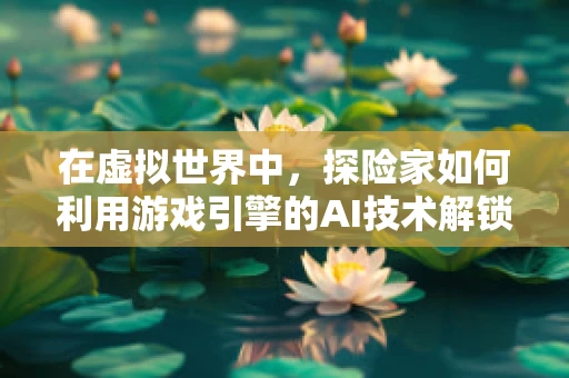 在虚拟世界中，探险家如何利用游戏引擎的AI技术解锁未知领域？