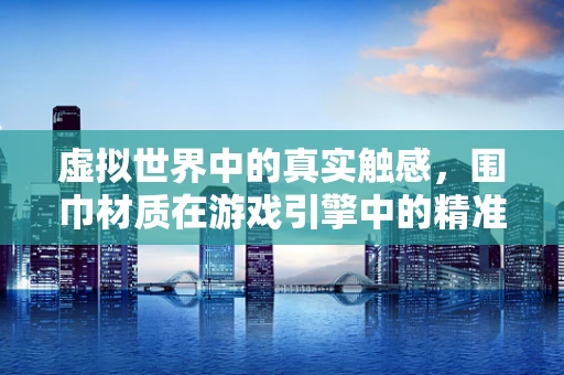 虚拟世界中的真实触感，围巾材质在游戏引擎中的精准模拟