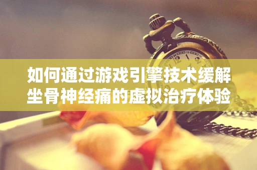 如何通过游戏引擎技术缓解坐骨神经痛的虚拟治疗体验？